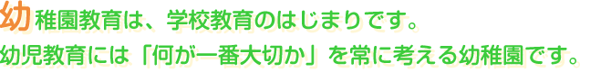幼稚園教育は、学校教育のはじまりです。幼児教育には「何が一番大切か」を常に考える幼稚園です。