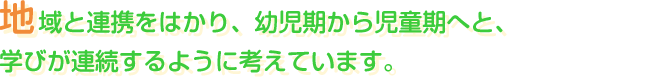 地域と連携をはかり、幼児期から児童期へと、学びが連続するように考えています。