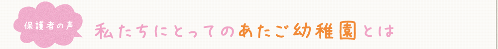 保護者の声　私たちにとってのあたご幼稚園とは