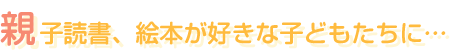 親子読書、絵本が好きな子どもたちに…